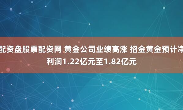 配资盘股票配资网 黄金公司业绩高涨 招金黄金预计净利润1.22亿元至1.82亿元
