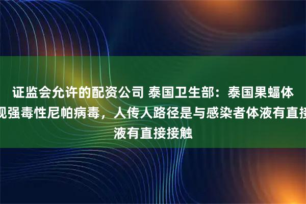 证监会允许的配资公司 泰国卫生部：泰国果蝠体内发现强毒性尼帕病毒，人传人路径是与感染者体液有直接接触