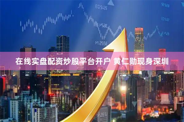 在线实盘配资炒股平台开户 黄仁勋现身深圳