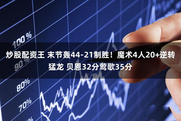 炒股配资王 末节轰44-21制胜！魔术4人20+逆转猛龙 贝恩32分莺歌35分