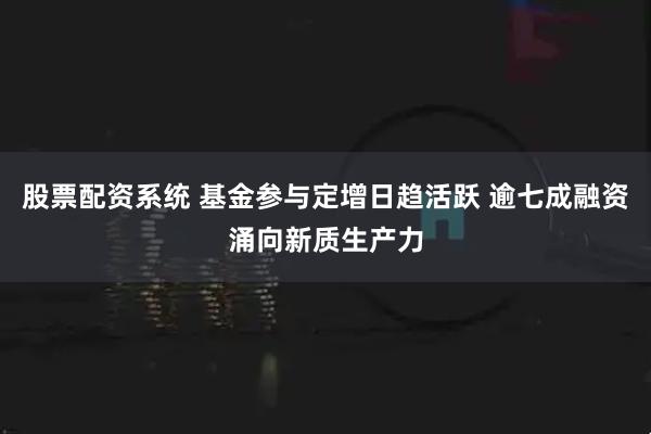 股票配资系统 基金参与定增日趋活跃 逾七成融资涌向新质生产力