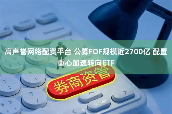 高声誉网络配资平台 公募FOF规模近2700亿 配置重心加速转向ETF
