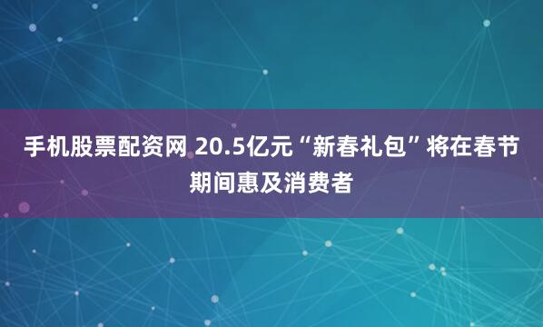 手机股票配资网 20.5亿元“新春礼包”将在春节期间惠及消费者