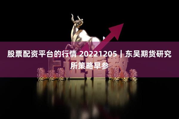 股票配资平台的行情 20221205｜东吴期货研究所策略早参