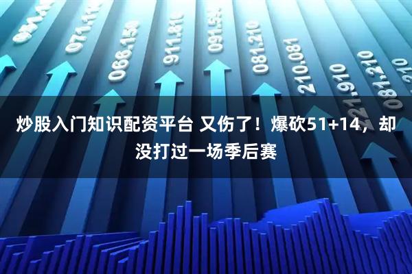 炒股入门知识配资平台 又伤了！爆砍51+14，却没打过一场季后赛