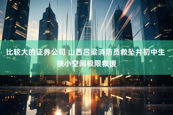 比较大的证券公司 山西吕梁消防员救坠井初中生 狭小空间极限救援