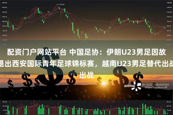 配资门户网站平台 中国足协：伊朗U23男足因故退出西安国际青年足球锦标赛，越南U23男足替代出战
