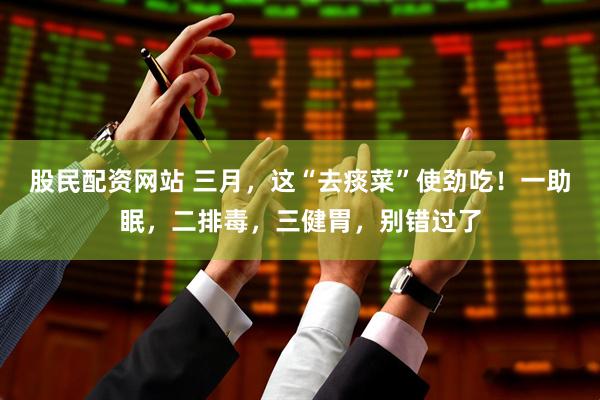 股民配资网站 三月，这“去痰菜”使劲吃！一助眠，二排毒，三健胃，别错过了