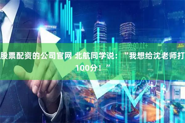 股票配资的公司官网 北航同学说：“我想给沈老师打100分！”