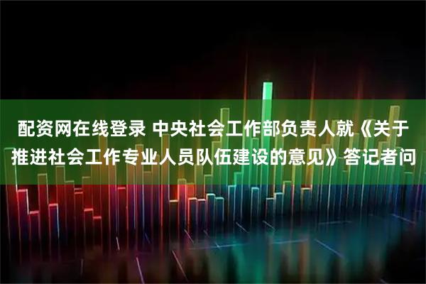 配资网在线登录 中央社会工作部负责人就《关于推进社会工作专业人员队伍建设的意见》答记者问