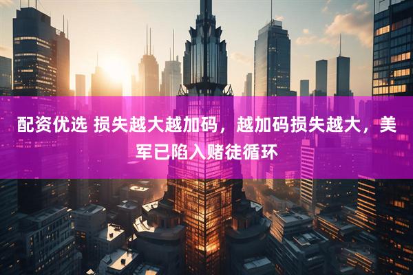 配资优选 损失越大越加码，越加码损失越大，美军已陷入赌徒循环