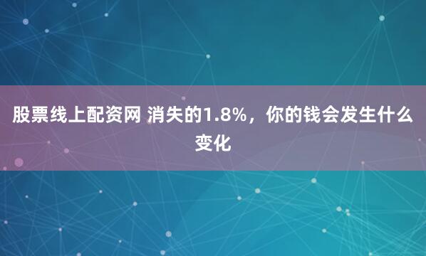 股票线上配资网 消失的1.8%，你的钱会发生什么变化