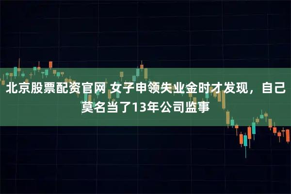 北京股票配资官网 女子申领失业金时才发现，自己莫名当了13年公司监事