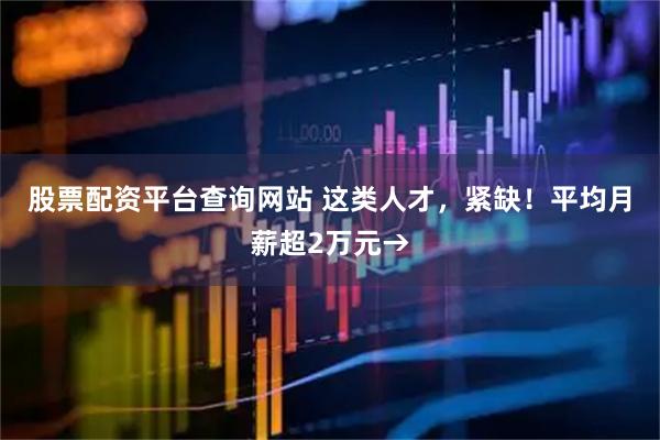 股票配资平台查询网站 这类人才，紧缺！平均月薪超2万元→