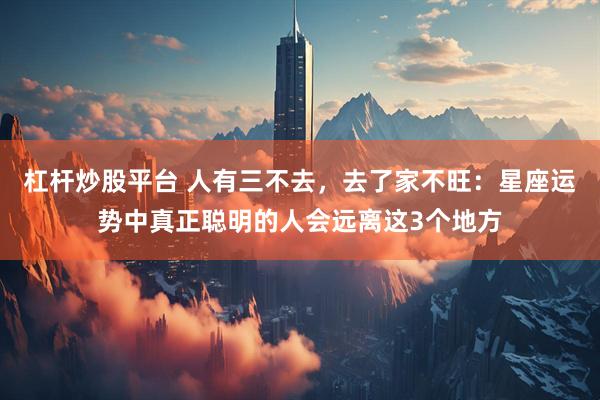 杠杆炒股平台 人有三不去，去了家不旺：星座运势中真正聪明的人会远离这3个地方