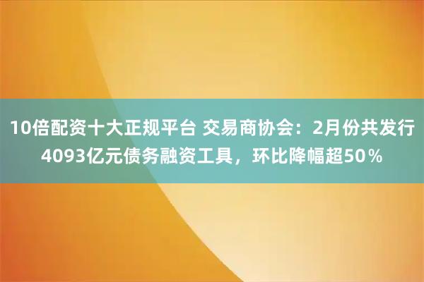 10倍配资十大正规平台 交易商协会：2月份共发行4093亿元债务融资工具，环比降幅超50％