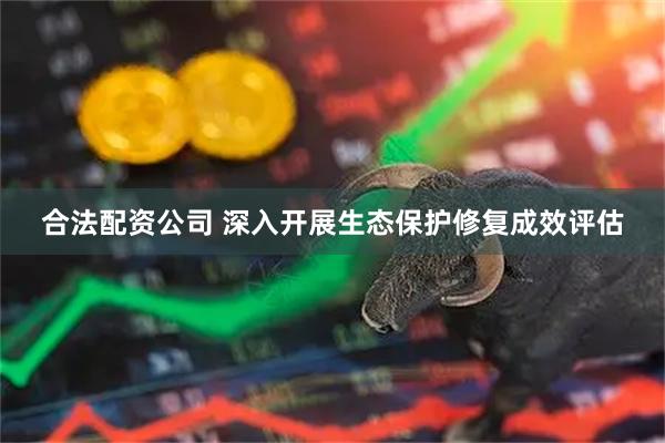 合法配资公司 深入开展生态保护修复成效评估