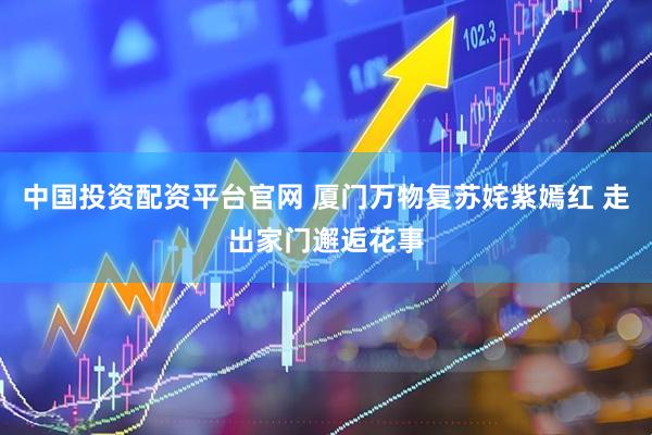 中国投资配资平台官网 厦门万物复苏姹紫嫣红 走出家门邂逅花事