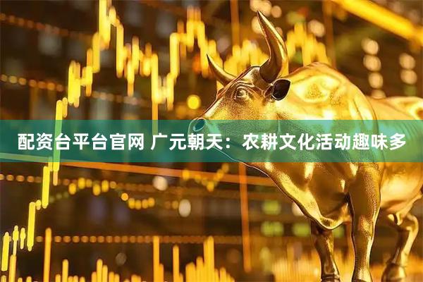配资台平台官网 广元朝天：农耕文化活动趣味多
