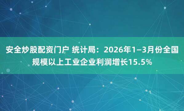 安全炒股配资门户 统计局：2026年1—3月份全国规模以上工业企业利润增长15.5%