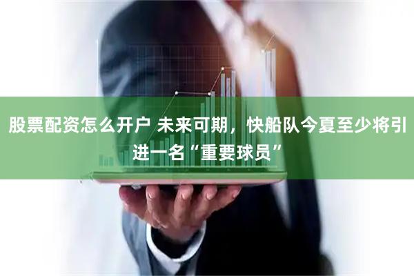 股票配资怎么开户 未来可期，快船队今夏至少将引进一名“重要球员”