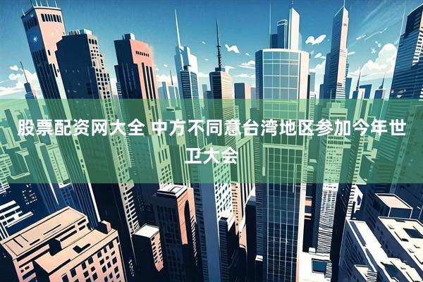 股票配资网大全 中方不同意台湾地区参加今年世卫大会