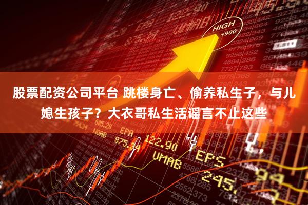 股票配资公司平台 跳楼身亡、偷养私生子,与儿媳生孩子?大衣哥私生活谣言不止这些