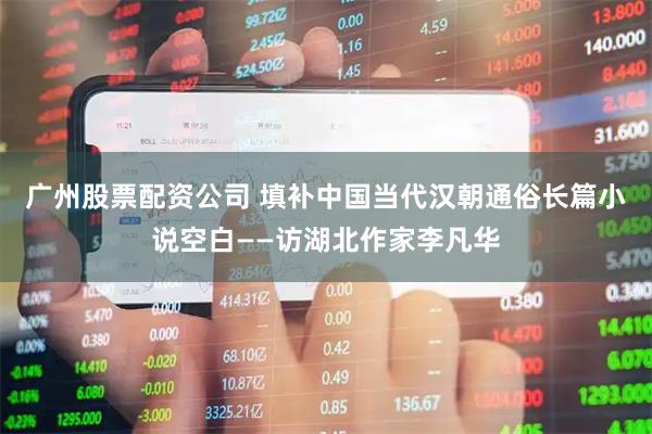 广州股票配资公司 填补中国当代汉朝通俗长篇小说空白——访湖北作家李凡华