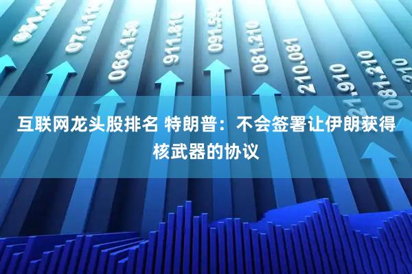 互联网龙头股排名 特朗普：不会签署让伊朗获得核武器的协议