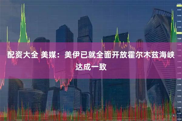 配资大全 美媒：美伊已就全面开放霍尔木兹海峡达成一致