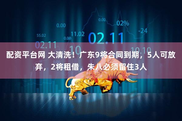 配资平台网 大清洗！广东9将合同到期，5人可放弃，2将租借，朱八必须留住3人