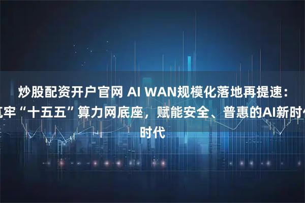 炒股配资开户官网 AI WAN规模化落地再提速：筑牢“十五五”算力网底座，赋能安全、普惠的AI新时代