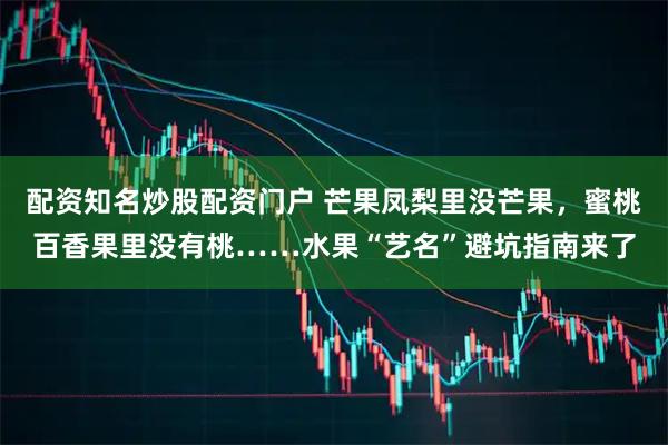配资知名炒股配资门户 芒果凤梨里没芒果,蜜桃百香果里没有桃……水果“艺名”避坑指南来了