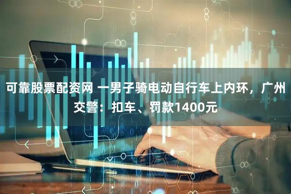 可靠股票配资网 一男子骑电动自行车上内环，广州交警：扣车、罚款1400元