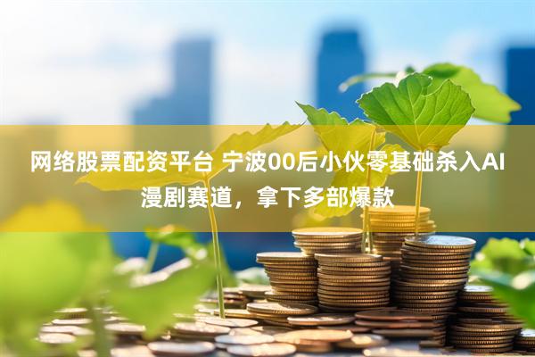 网络股票配资平台 宁波00后小伙零基础杀入AI漫剧赛道,拿下多部爆款