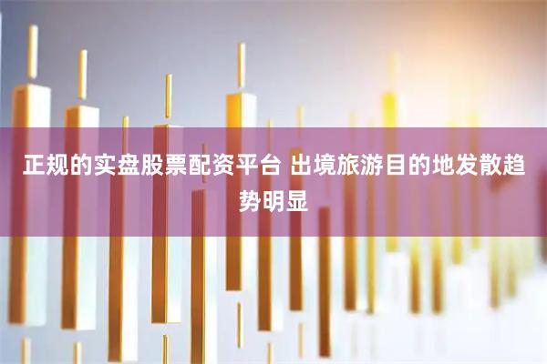 正规的实盘股票配资平台 出境旅游目的地发散趋势明显