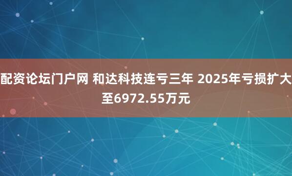 配资论坛门户网 和达科技连亏三年 2025年亏损扩大至6972.55万元